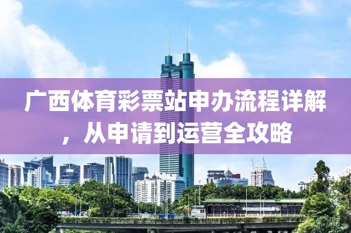 广西体育彩票站申办流程详解，从申请到运营全攻略