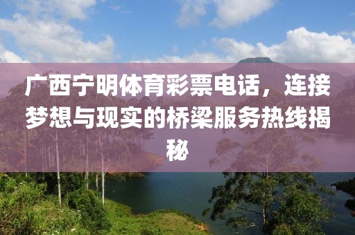 广西宁明体育彩票电话，连接梦想与现实的桥梁服务热线揭秘