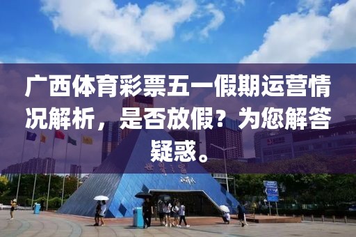 广西体育彩票五一假期运营情况解析，是否放假？为您解答疑惑。