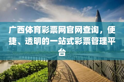 广西体育彩票网官网查询，便捷、透明的一站式彩票管理平台