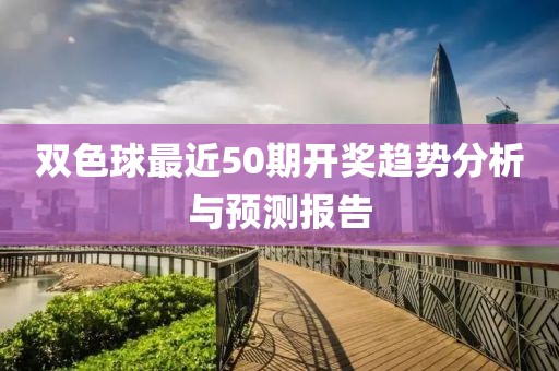 双色球最近50期开奖趋势分析与预测报告