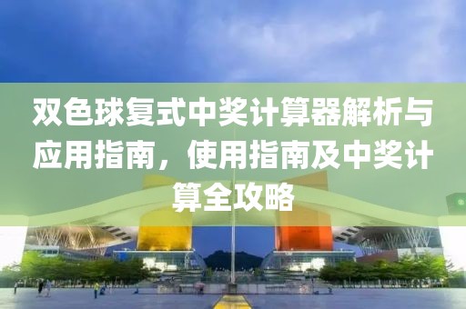 双色球复式中奖计算器解析与应用指南，使用指南及中奖计算全攻略