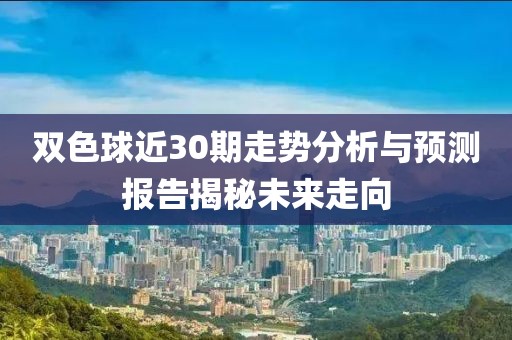 双色球近30期走势分析与预测报告揭秘未来走向