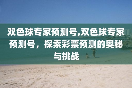 双色球专家预测号,双色球专家预测号，探索彩票预测的奥秘与挑战