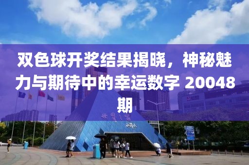 双色球开奖结果揭晓，神秘魅力与期待中的幸运数字 20048期