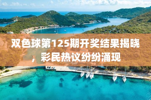 双色球第125期开奖结果揭晓，彩民热议纷纷涌现