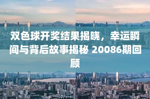 双色球开奖结果揭晓，幸运瞬间与背后故事揭秘 20086期回顾