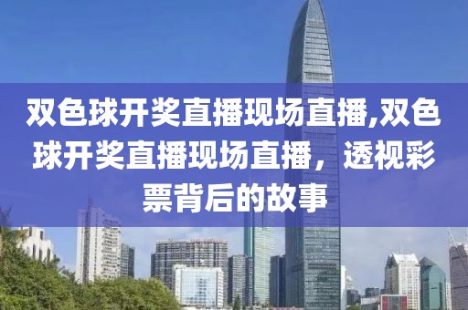 双色球开奖直播现场直播,双色球开奖直播现场直播，透视彩票背后的故事