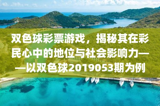 双色球彩票游戏，揭秘其在彩民心中的地位与社会影响力——以双色球2019053期为例