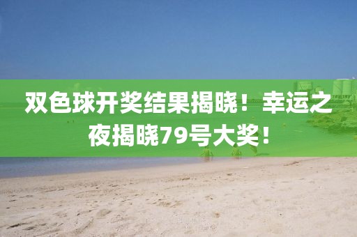 双色球开奖结果揭晓！幸运之夜揭晓79号大奖！