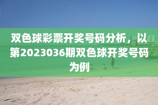 双色球彩票开奖号码分析，以第2023036期双色球开奖号码为例