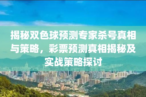 揭秘双色球预测专家杀号真相与策略，彩票预测真相揭秘及实战策略探讨