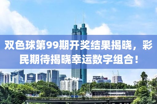 双色球第99期开奖结果揭晓，彩民期待揭晓幸运数字组合！