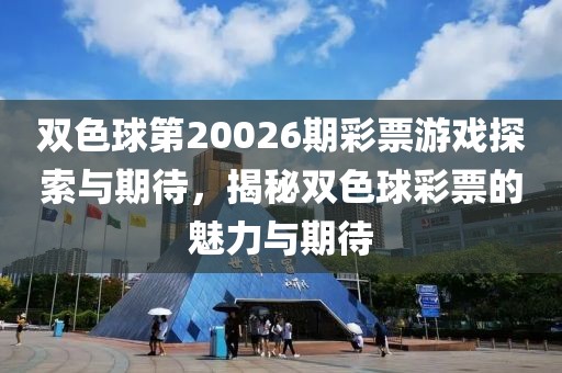 双色球第20026期彩票游戏探索与期待，揭秘双色球彩票的魅力与期待