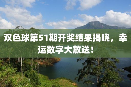 双色球第51期开奖结果揭晓，幸运数字大放送！