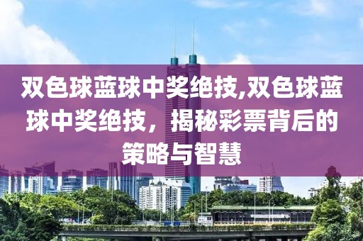 双色球蓝球中奖绝技,双色球蓝球中奖绝技，揭秘彩票背后的策略与智慧