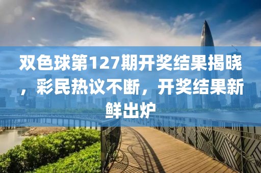 双色球第127期开奖结果揭晓，彩民热议不断，开奖结果新鲜出炉