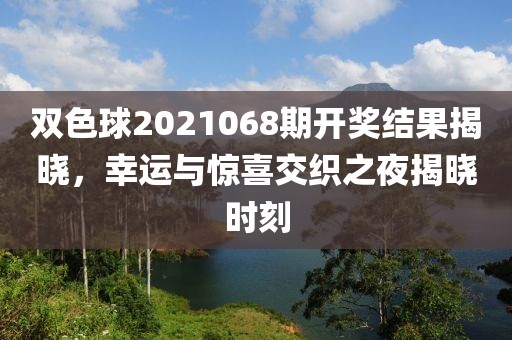 双色球2021068期开奖结果揭晓，幸运与惊喜交织之夜揭晓时刻