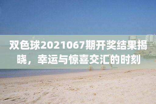 双色球2021067期开奖结果揭晓，幸运与惊喜交汇的时刻