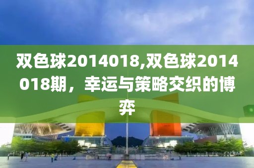 双色球2014018,双色球2014018期，幸运与策略交织的博弈