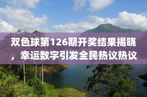 双色球第126期开奖结果揭晓，幸运数字引发全民热议热议