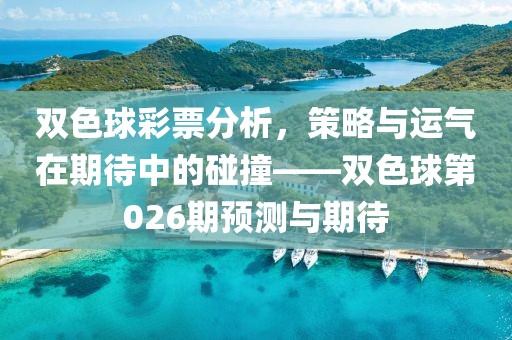 双色球彩票分析，策略与运气在期待中的碰撞——双色球第026期预测与期待