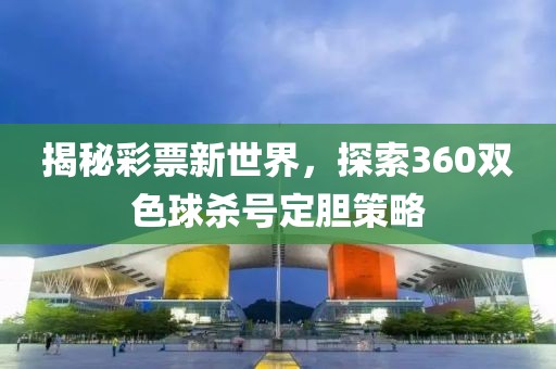 揭秘彩票新世界，探索360双色球杀号定胆策略