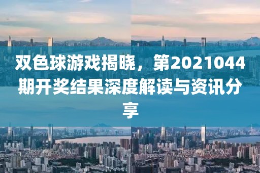 双色球游戏揭晓，第2021044期开奖结果深度解读与资讯分享