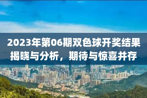 2023年第06期双色球开奖结果揭晓与分析，期待与惊喜并存