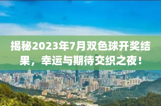 揭秘2023年7月双色球开奖结果，幸运与期待交织之夜！