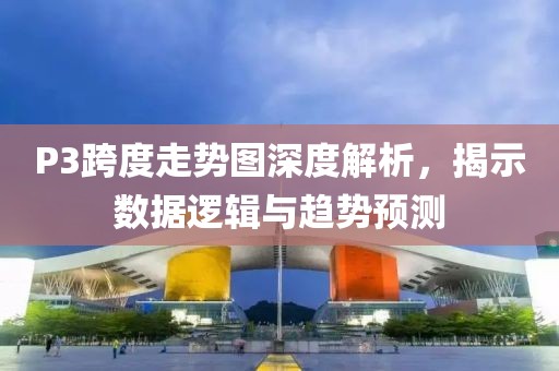 P3跨度走势图深度解析，揭示数据逻辑与趋势预测