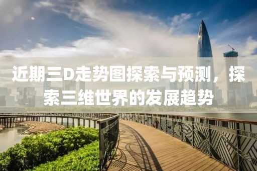 近期三D走势图探索与预测，探索三维世界的发展趋势