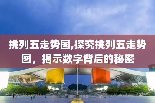 挑列五走势图,探究挑列五走势图，揭示数字背后的秘密