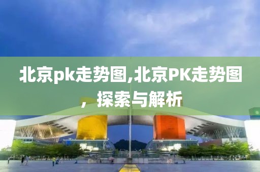 北京pk走势图,北京PK走势图，探索与解析